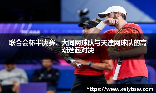 联合会杯半决赛：大同网球队与天津网球队的高潮迭起对决