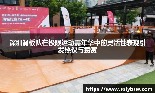 深圳滑板队在极限运动嘉年华中的灵活性表现引发热议与赞赏