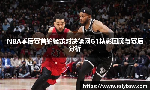 NBA季后赛首轮猛龙对决篮网G1精彩回顾与赛后分析