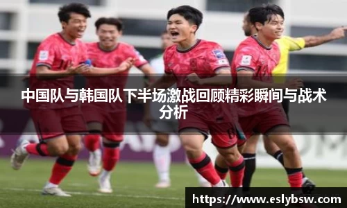 中国队与韩国队下半场激战回顾精彩瞬间与战术分析